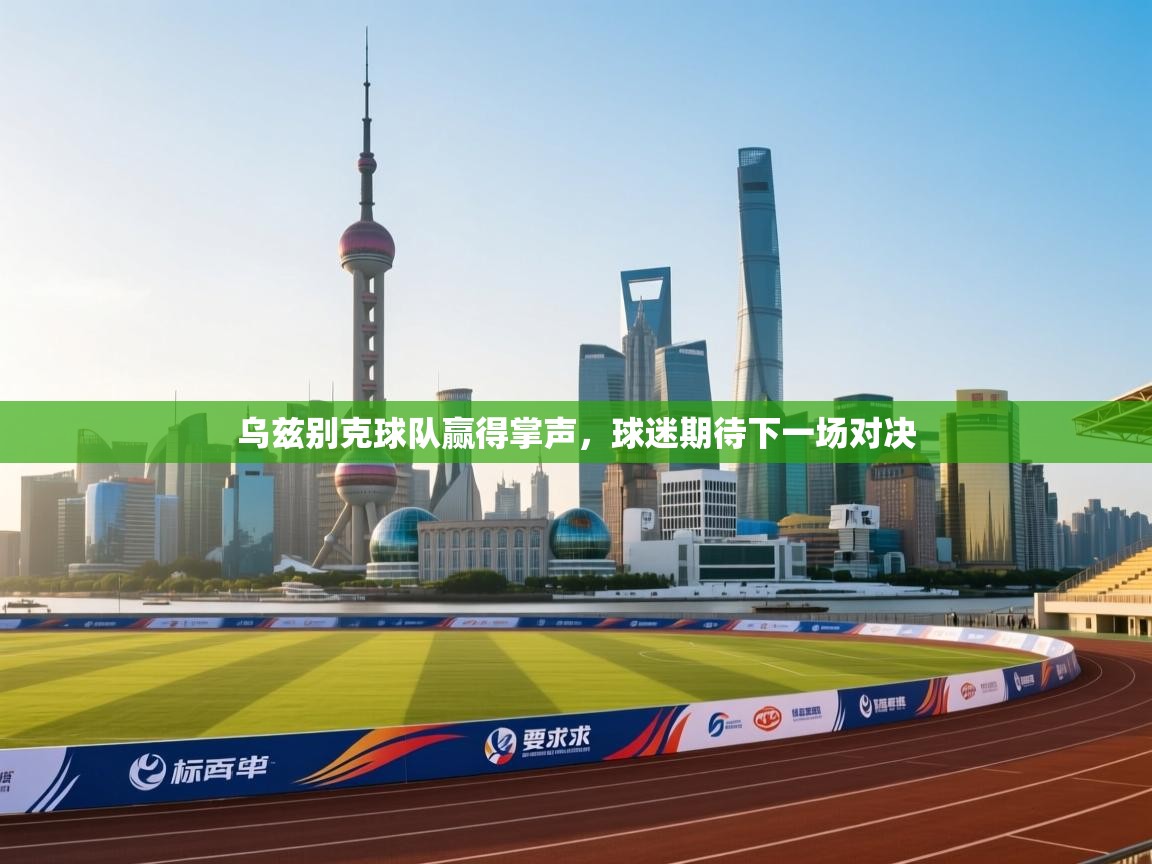 乌兹别克球队赢得掌声，球迷期待下一场对决