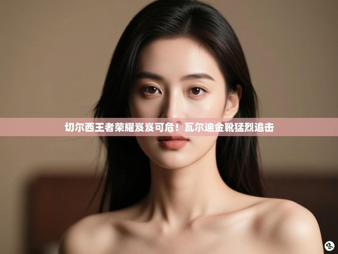 切尔西王者荣耀岌岌可危！瓦尔迪金靴猛烈追击  第1张