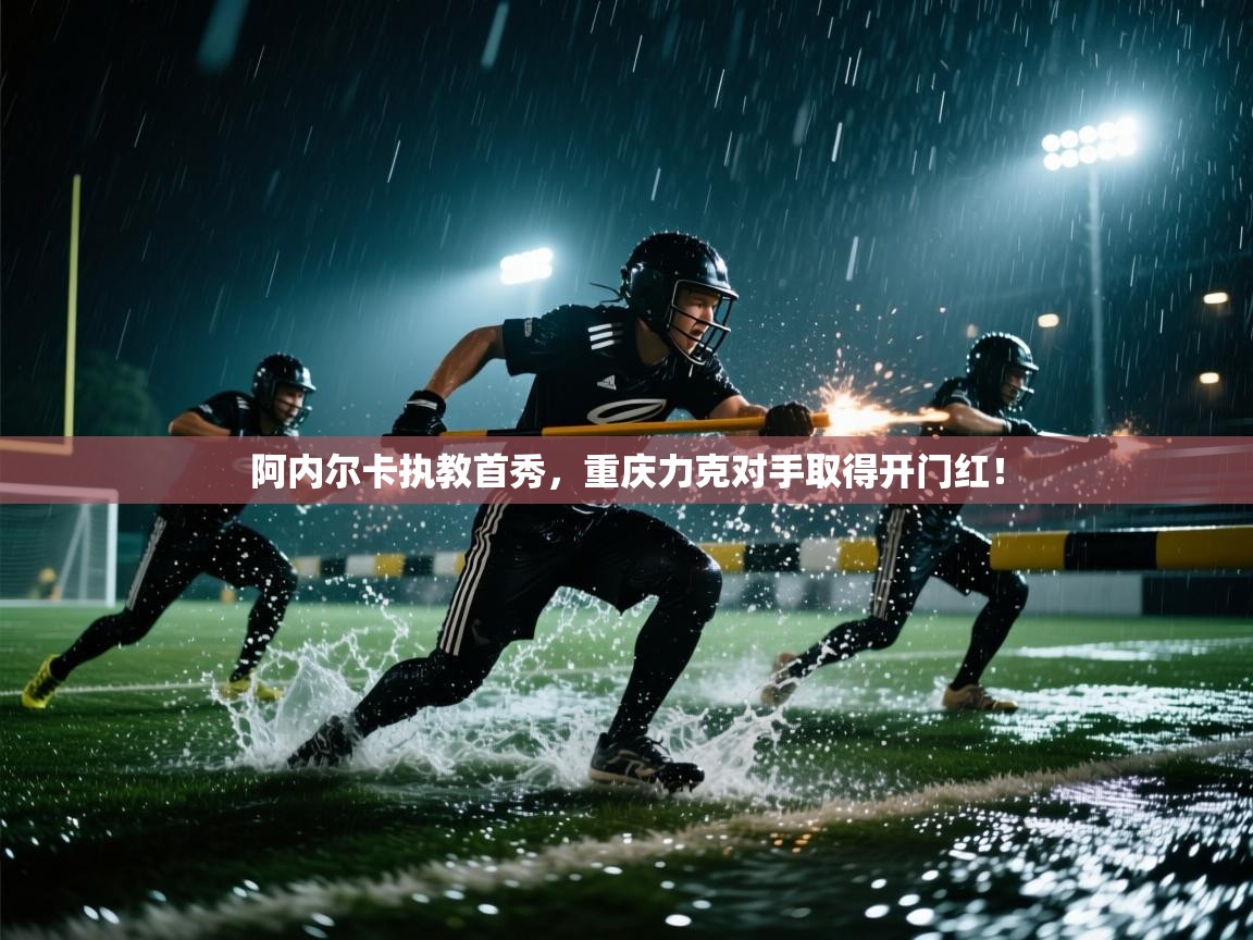 阿内尔卡执教首秀，重庆力克对手取得开门红！