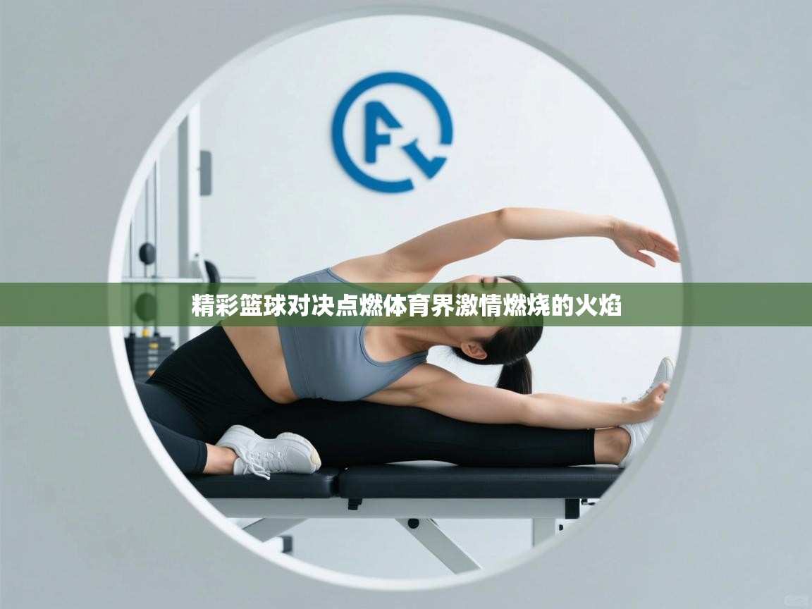 精彩篮球对决点燃体育界激情燃烧的火焰  第1张