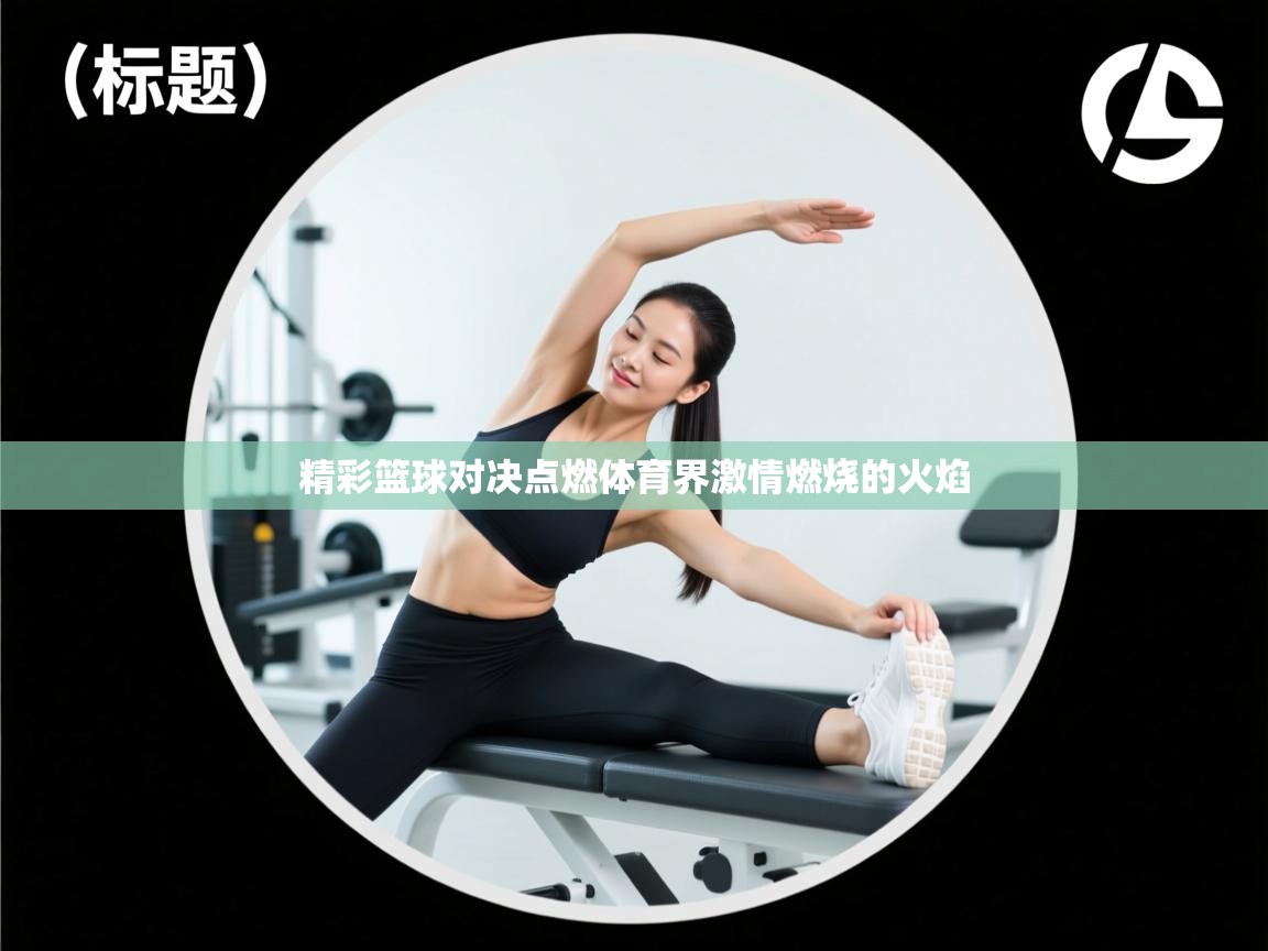 精彩篮球对决点燃体育界激情燃烧的火焰  第2张