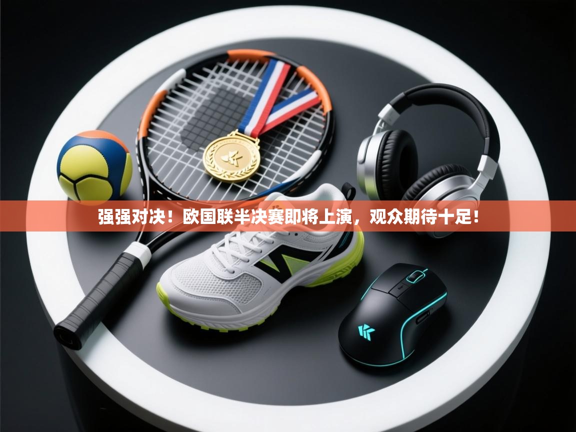 强强对决！欧国联半决赛即将上演，观众期待十足！  第2张