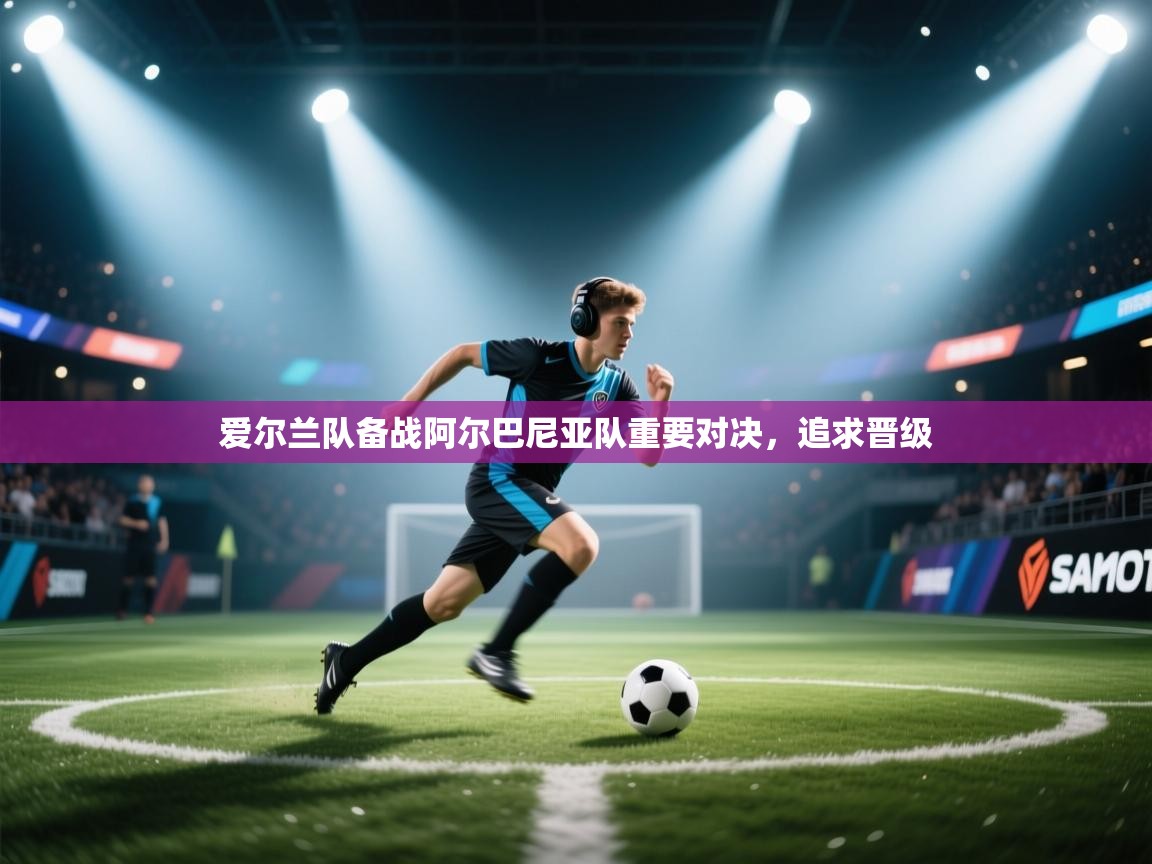 爱尔兰队备战阿尔巴尼亚队重要对决，追求晋级