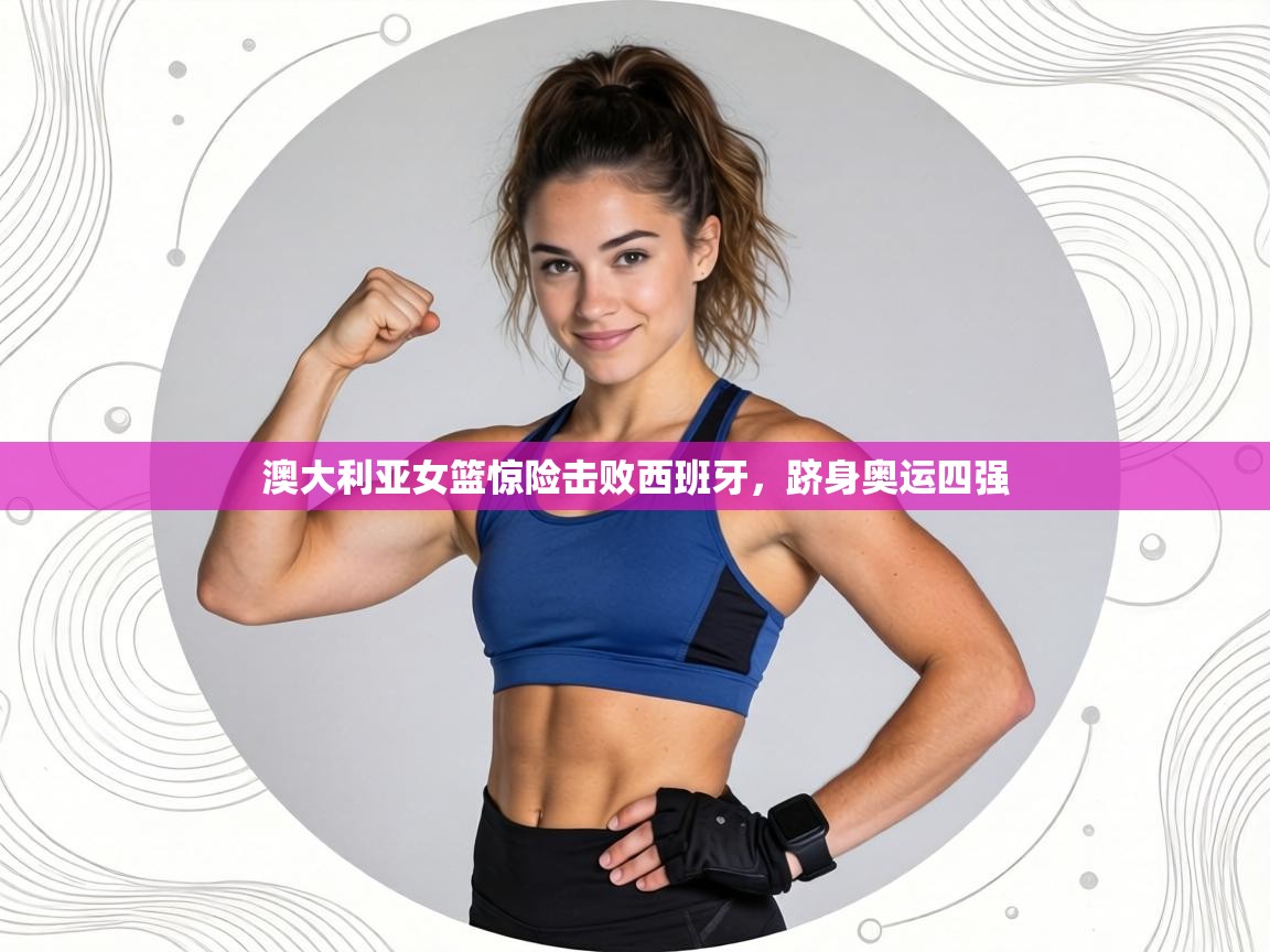 澳大利亚女篮惊险击败西班牙,跻身奥运四强